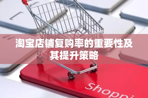 淘宝店铺复购率的重要性及其提升策略