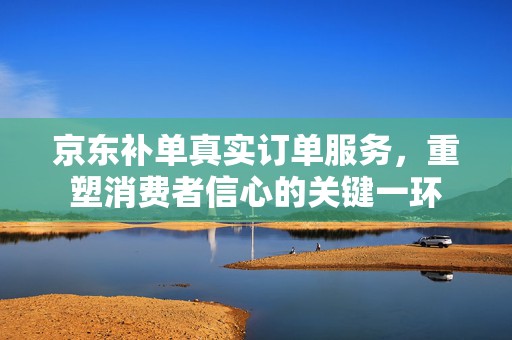 京东补单真实订单服务，重塑消费者信心的关键一环