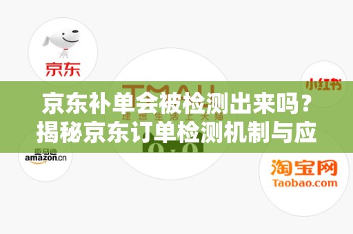 京东补单会被检测出来吗？揭秘京东订单检测机制与应对策略