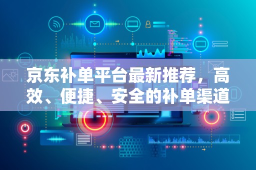 京东补单平台最新推荐，高效、便捷、安全的补单渠道选择