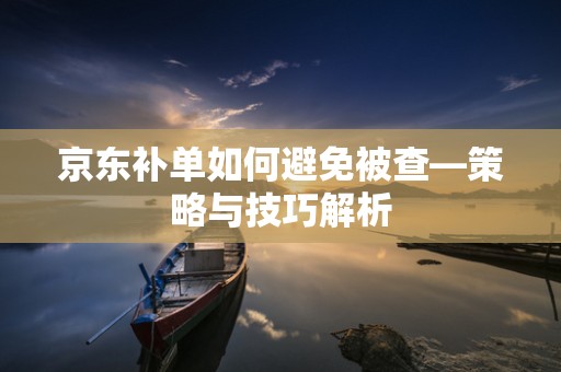 京东补单如何避免被查—策略与技巧解析