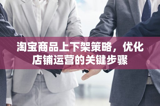 淘宝商品上下架策略，优化店铺运营的关键步骤