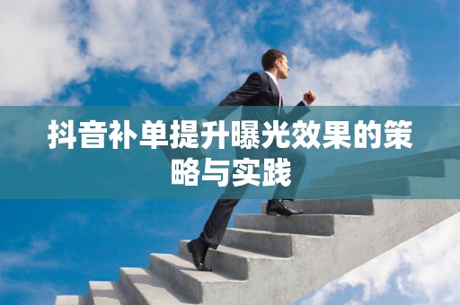 抖音补单提升曝光效果的策略与实践
