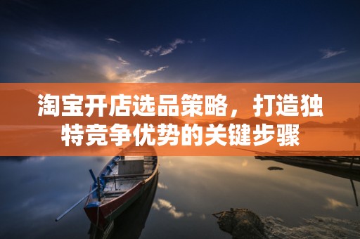 淘宝开店选品策略，打造独特竞争优势的关键步骤