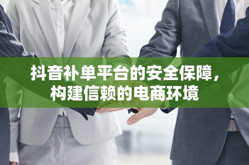抖音补单平台的安全保障，构建信赖的电商环境
