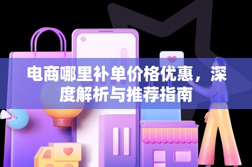 电商哪里补单价格优惠，深度解析与推荐指南