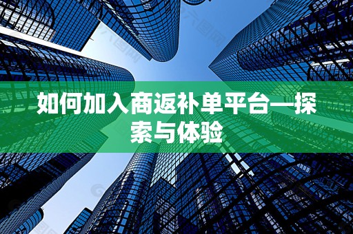 如何加入商返补单平台—探索与体验