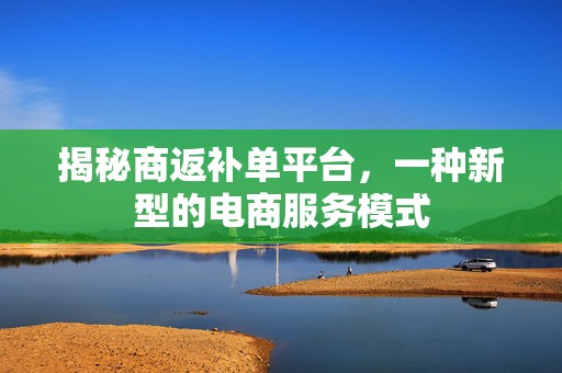 揭秘商返补单平台，一种新型的电商服务模式