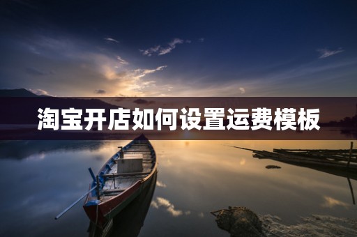 淘宝开店如何设置运费模板