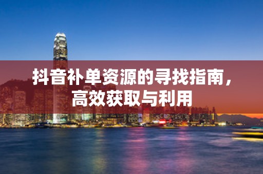 抖音补单资源的寻找指南，高效获取与利用