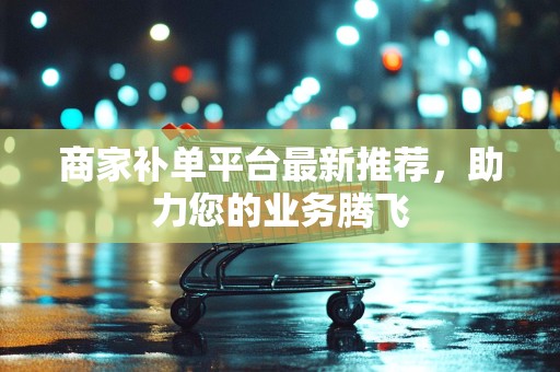 商家补单平台最新推荐，助力您的业务腾飞