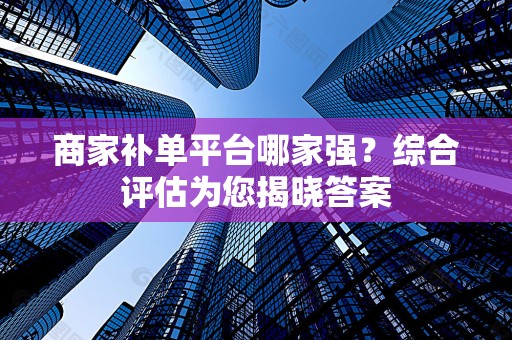 商家补单平台哪家强？综合评估为您揭晓答案