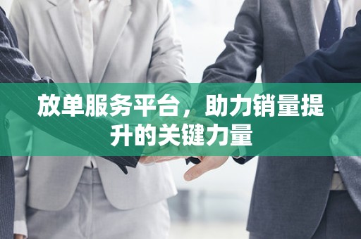 放单服务平台，助力销量提升的关键力量