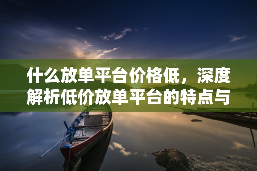 什么放单平台价格低，深度解析低价放单平台的特点与优势