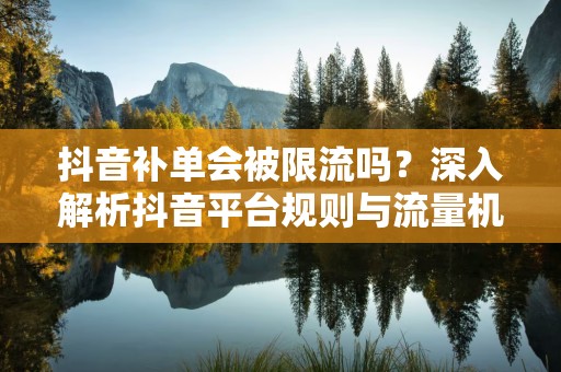 抖音补单会被限流吗？深入解析抖音平台规则与流量机制