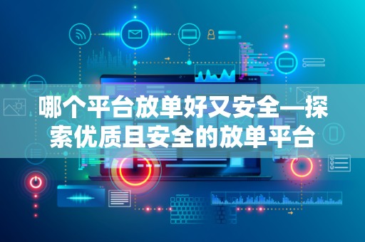哪个平台放单好又安全—探索优质且安全的放单平台