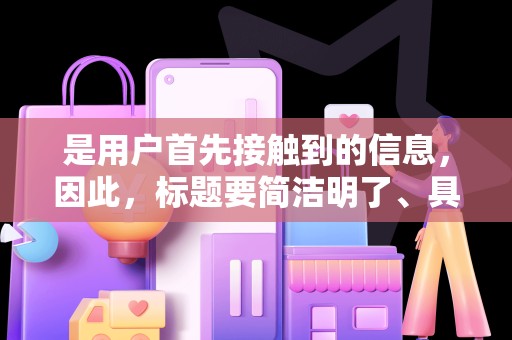 是用户首先接触到的信息，因此，标题要简洁明了、具有吸引力。在设计标题时，要突出商品的特点和优势，让用户一眼就能了解到商品的价值