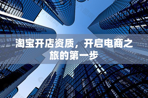 淘宝开店资质，开启电商之旅的第一步