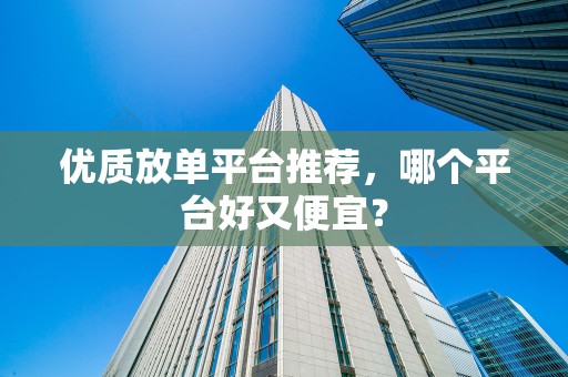 优质放单平台推荐，哪个平台好又便宜？