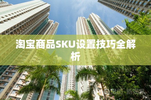 淘宝商品SKU设置技巧全解析
