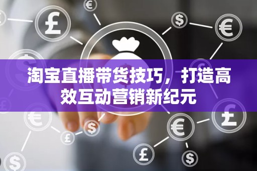 淘宝直播带货技巧，打造高效互动营销新纪元