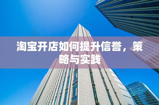 淘宝开店如何提升信誉，策略与实践