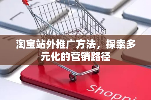 淘宝站外推广方法，探索多元化的营销路径