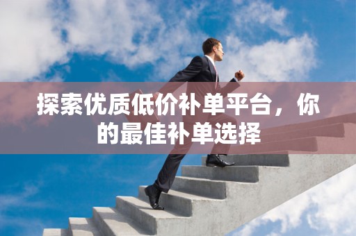 探索优质低价补单平台，你的最佳补单选择
