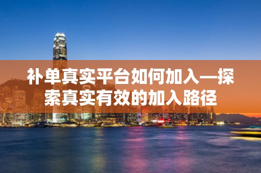 补单真实平台如何加入—探索真实有效的加入路径