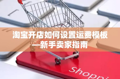 淘宝开店如何设置运费模板—新手卖家指南