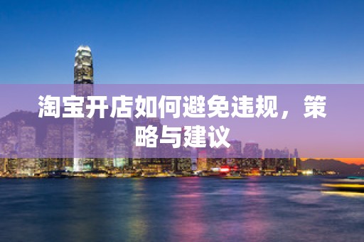 淘宝开店如何避免违规，策略与建议