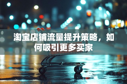 淘宝店铺流量提升策略，如何吸引更多买家