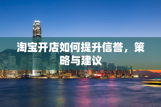 淘宝开店如何提升信誉，策略与建议