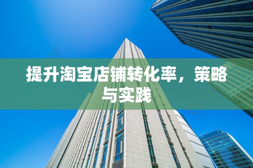提升淘宝店铺转化率，策略与实践