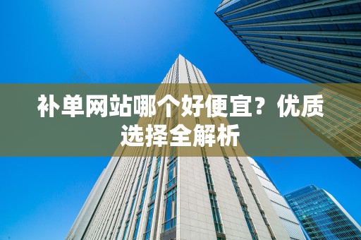 补单网站哪个好便宜？优质选择全解析