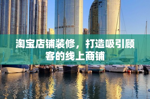 淘宝店铺装修，打造吸引顾客的线上商铺