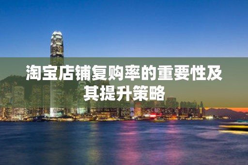 淘宝店铺复购率的重要性及其提升策略