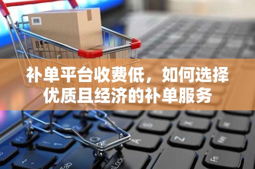 补单平台收费低，如何选择优质且经济的补单服务