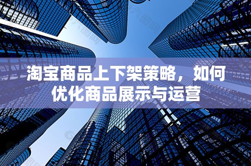淘宝商品上下架策略，如何优化商品展示与运营