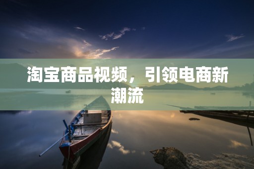 淘宝商品视频，引领电商新潮流