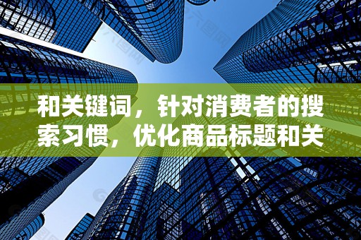 和关键词，针对消费者的搜索习惯，优化商品标题和关键词，使其更加吸引人并且与商品属性相匹配