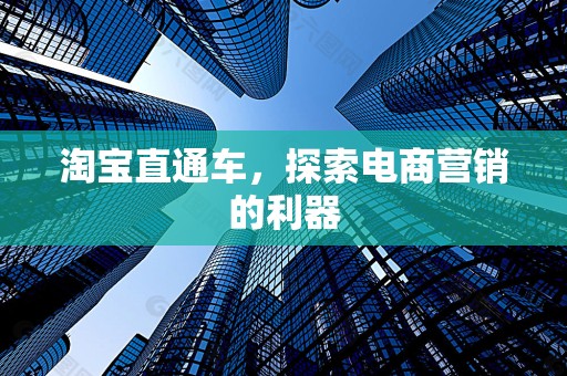 淘宝直通车，探索电商营销的利器