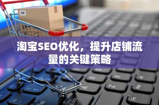 淘宝SEO优化，提升店铺流量的关键策略