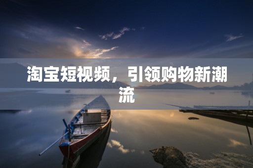 淘宝短视频，引领购物新潮流