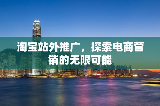 淘宝站外推广，探索电商营销的无限可能