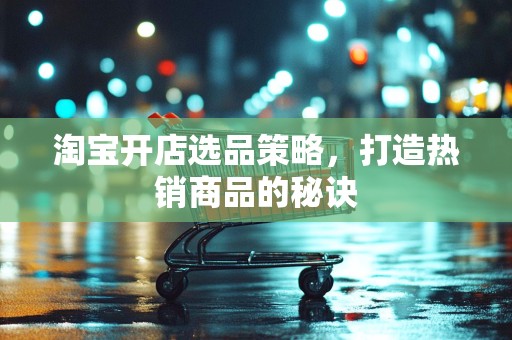 淘宝开店选品策略，打造热销商品的秘诀