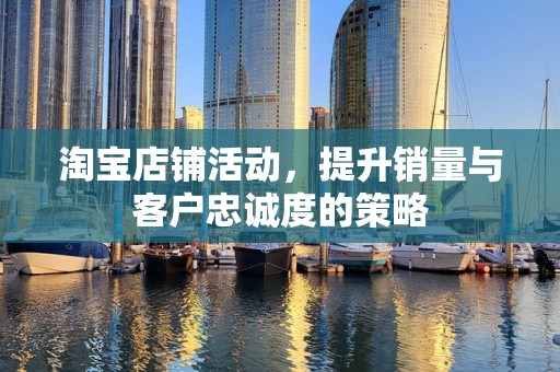 淘宝店铺活动，提升销量与客户忠诚度的策略