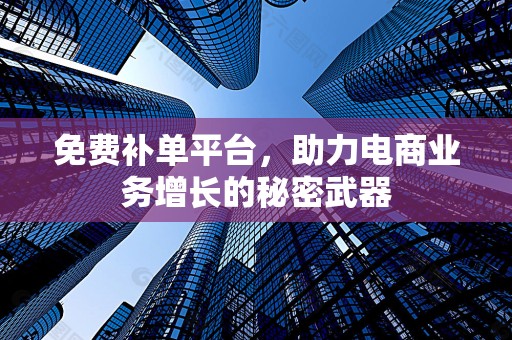 免费补单平台，助力电商业务增长的秘密武器