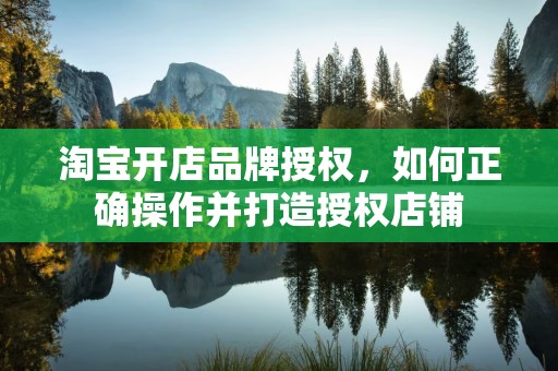 淘宝开店品牌授权，如何正确操作并打造授权店铺
