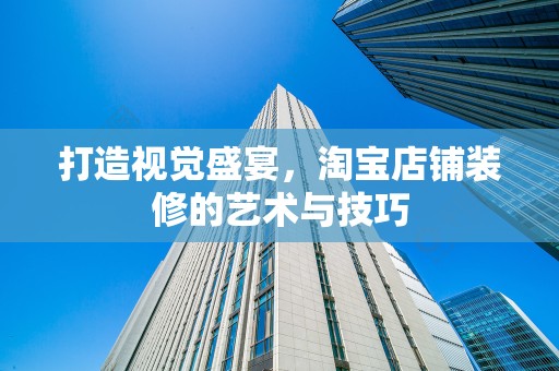 打造视觉盛宴，淘宝店铺装修的艺术与技巧